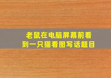 老鼠在电脑屏幕前看到一只猫看图写话题目