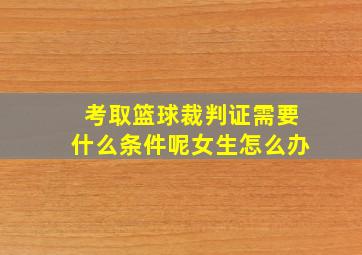 考取篮球裁判证需要什么条件呢女生怎么办