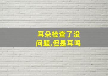 耳朵检查了没问题,但是耳鸣