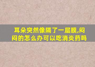 耳朵突然像隔了一层膜,闷闷的怎么办可以吃消炎药吗