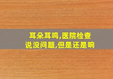 耳朵耳鸣,医院检查说没问题,但是还是响