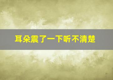 耳朵震了一下听不清楚