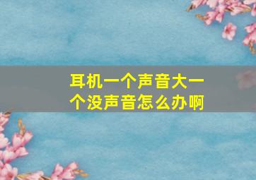 耳机一个声音大一个没声音怎么办啊