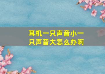 耳机一只声音小一只声音大怎么办啊