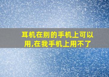 耳机在别的手机上可以用,在我手机上用不了