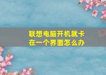 联想电脑开机就卡在一个界面怎么办