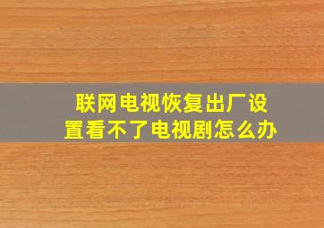 联网电视恢复出厂设置看不了电视剧怎么办