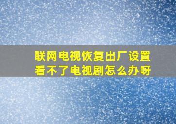 联网电视恢复出厂设置看不了电视剧怎么办呀