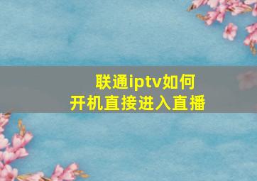 联通iptv如何开机直接进入直播