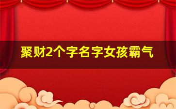 聚财2个字名字女孩霸气