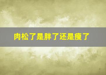 肉松了是胖了还是瘦了