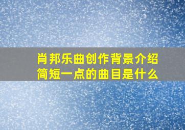 肖邦乐曲创作背景介绍简短一点的曲目是什么