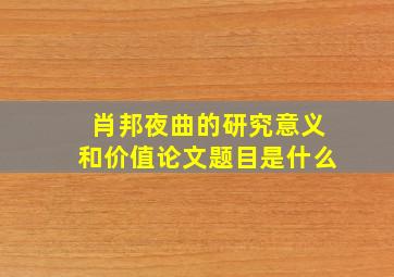 肖邦夜曲的研究意义和价值论文题目是什么