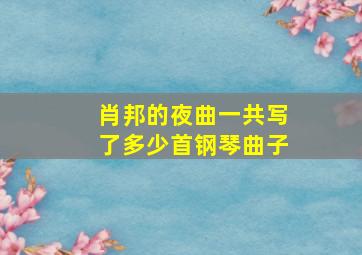 肖邦的夜曲一共写了多少首钢琴曲子