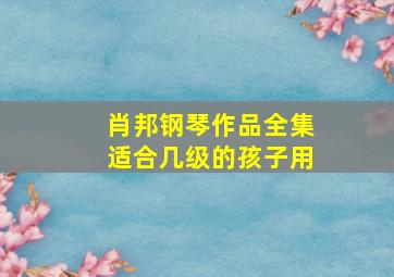 肖邦钢琴作品全集适合几级的孩子用