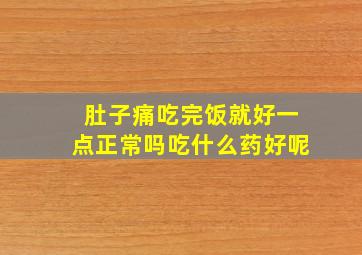 肚子痛吃完饭就好一点正常吗吃什么药好呢