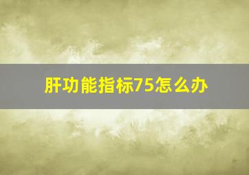 肝功能指标75怎么办