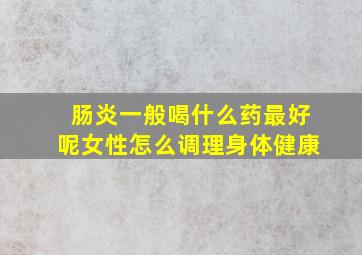 肠炎一般喝什么药最好呢女性怎么调理身体健康