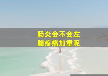 肠炎会不会左腹疼痛加重呢