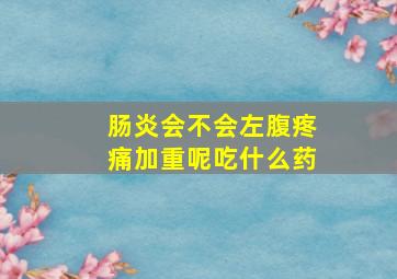 肠炎会不会左腹疼痛加重呢吃什么药