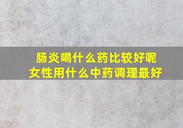 肠炎喝什么药比较好呢女性用什么中药调理最好