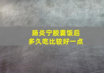 肠炎宁胶囊饭后多久吃比较好一点