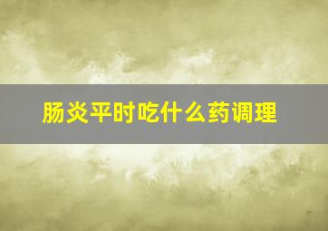 肠炎平时吃什么药调理