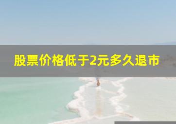 股票价格低于2元多久退市