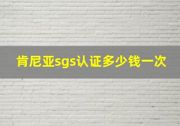 肯尼亚sgs认证多少钱一次