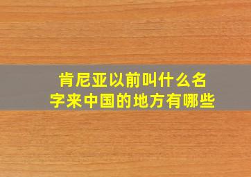 肯尼亚以前叫什么名字来中国的地方有哪些