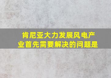 肯尼亚大力发展风电产业首先需要解决的问题是