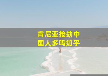 肯尼亚抢劫中国人多吗知乎