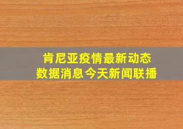 肯尼亚疫情最新动态数据消息今天新闻联播