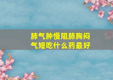 肺气肿慢阻肺胸闷气短吃什么药最好