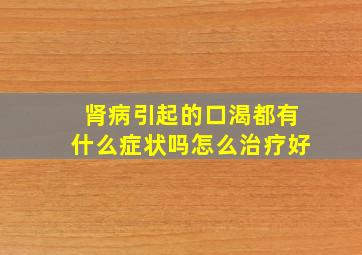 肾病引起的口渴都有什么症状吗怎么治疗好