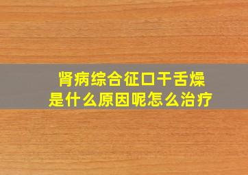 肾病综合征口干舌燥是什么原因呢怎么治疗