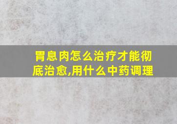 胃息肉怎么治疗才能彻底治愈,用什么中药调理