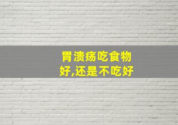 胃溃疡吃食物好,还是不吃好