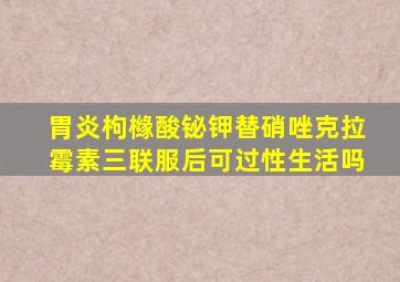 胃炎枸橼酸铋钾替硝唑克拉霉素三联服后可过性生活吗