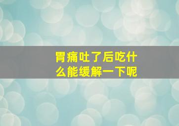 胃痛吐了后吃什么能缓解一下呢