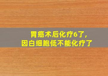 胃癌术后化疗6了,因白细胞低不能化疗了