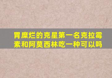 胃糜烂的克星第一名克拉霉素和阿莫西林吃一种可以吗