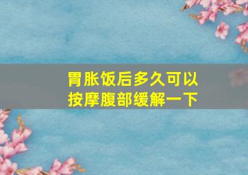 胃胀饭后多久可以按摩腹部缓解一下