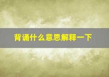 背诵什么意思解释一下