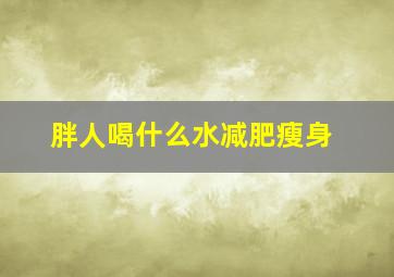 胖人喝什么水减肥瘦身