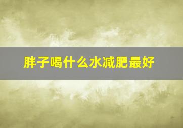 胖子喝什么水减肥最好