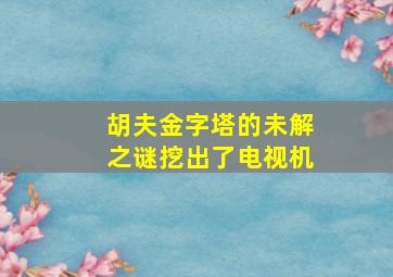 胡夫金字塔的未解之谜挖出了电视机