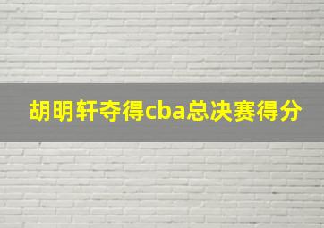 胡明轩夺得cba总决赛得分