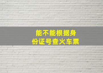 能不能根据身份证号查火车票