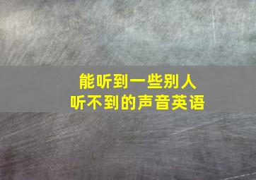 能听到一些别人听不到的声音英语